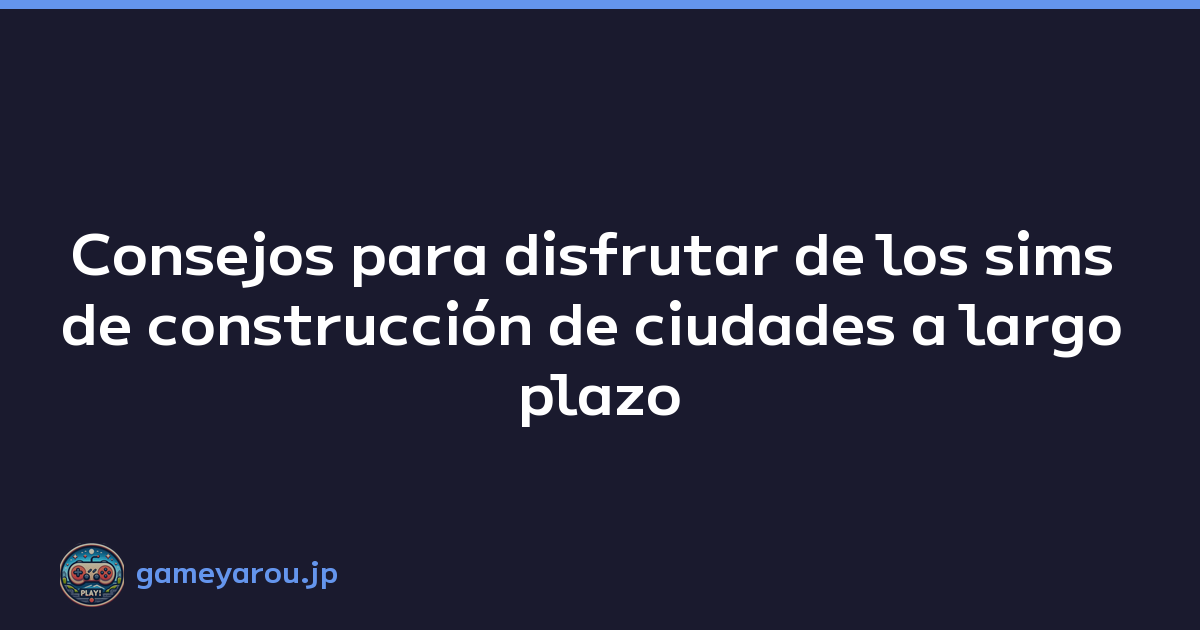 Consejos para disfrutar de los sims de construcción de ciudades a largo plazo