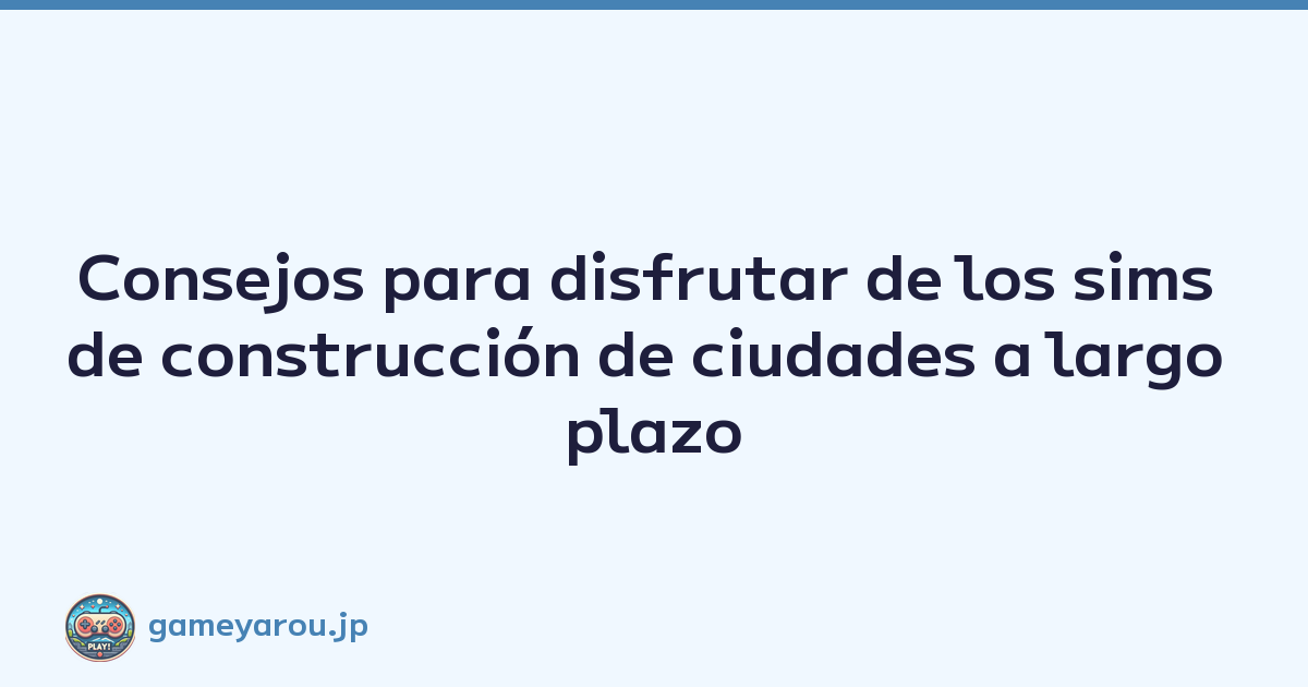 Consejos para disfrutar de los sims de construcción de ciudades a largo plazo