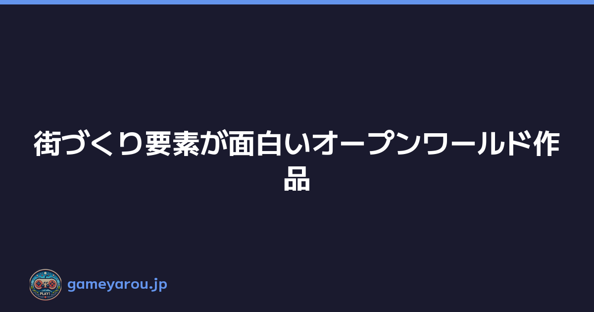 Featured image of post 街づくり要素が面白いオープンワールド作品